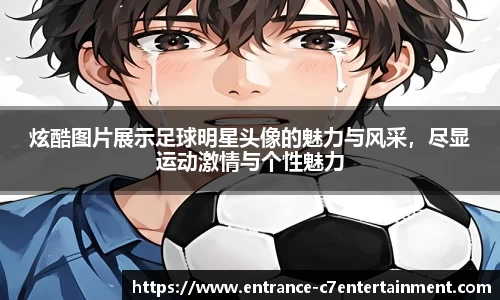 炫酷图片展示足球明星头像的魅力与风采，尽显运动激情与个性魅力